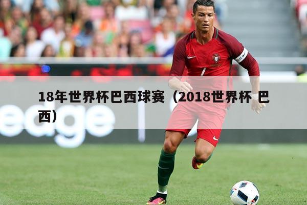 18年世界杯巴西球赛（2018世界杯 巴西）