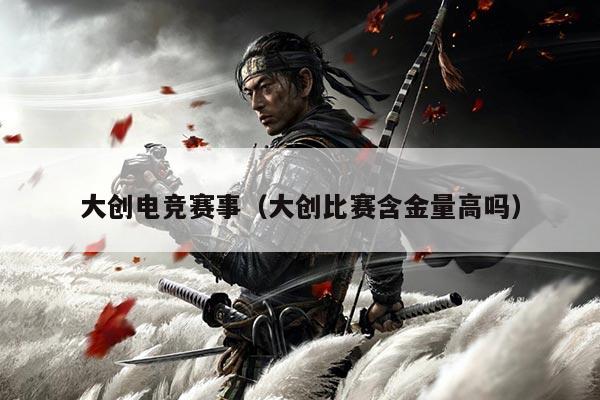 大创电竞赛事（大创比赛含金量高吗）