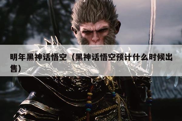 明年黑神话悟空（黑神话悟空预计什么时候出售）