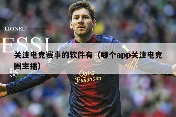 关注电竞赛事的软件有（哪个app关注电竞圈主播）