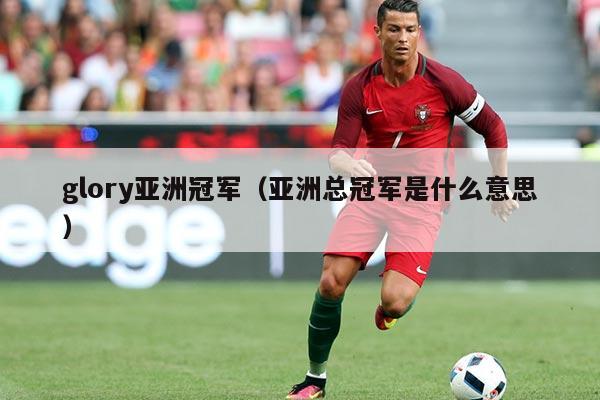glory亚洲冠军（亚洲总冠军是什么意思）