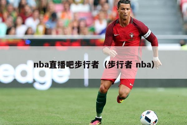 nba直播吧步行者（步行者 nba）