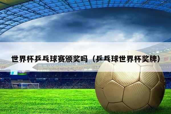 世界杯乒乓球赛颁奖吗（乒乓球世界杯奖牌）
