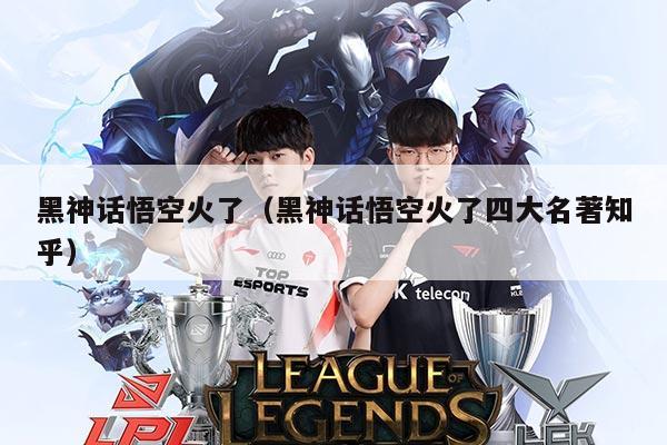 黑神话悟空火了（黑神话悟空火了四大名著知乎）