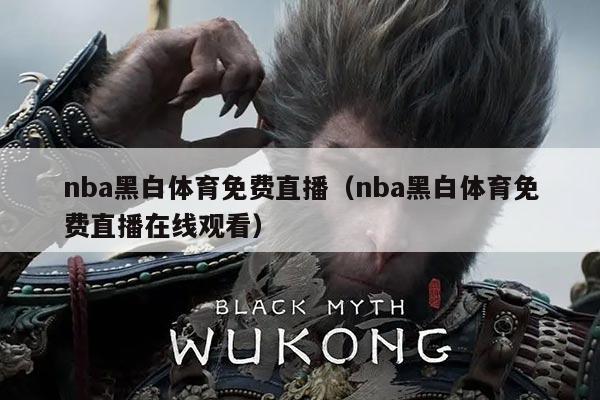 nba黑白体育免费直播（nba黑白体育免费直播在线观看）