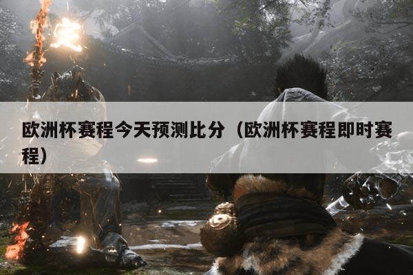 欧洲杯赛程今天预测比分（欧洲杯赛程即时赛程）