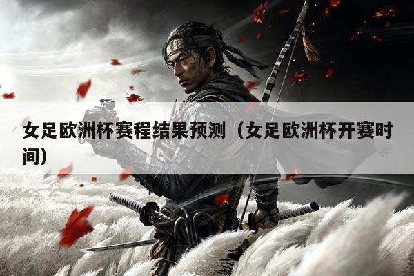 女足欧洲杯赛程结果预测（女足欧洲杯开赛时间）