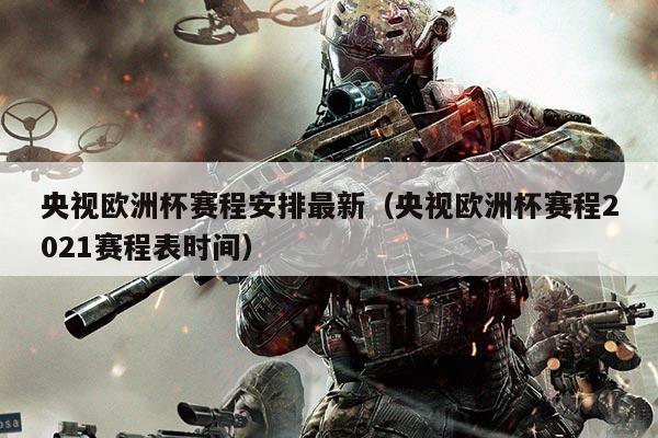 央视欧洲杯赛程安排最新（央视欧洲杯赛程2021赛程表时间）