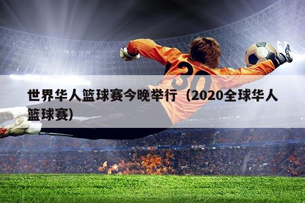 世界华人篮球赛今晚举行（2020全球华人篮球赛）