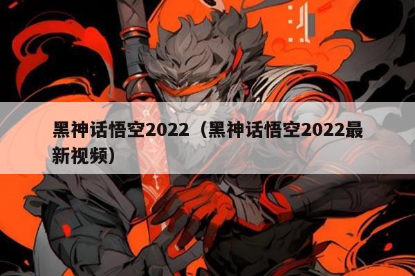 黑神话悟空2022（黑神话悟空2022最新视频）