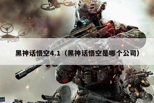 黑神话悟空4.1（黑神话悟空是哪个公司）