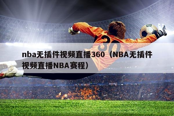 nba无插件视频直播360(NBA无插件视频直播NBA赛程)