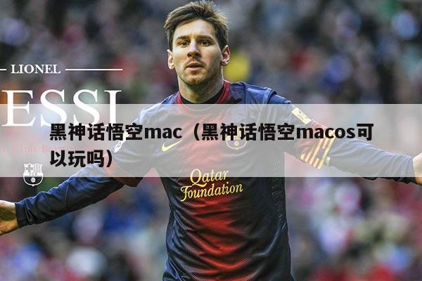 黑神话悟空mac（黑神话悟空macos可以玩吗）