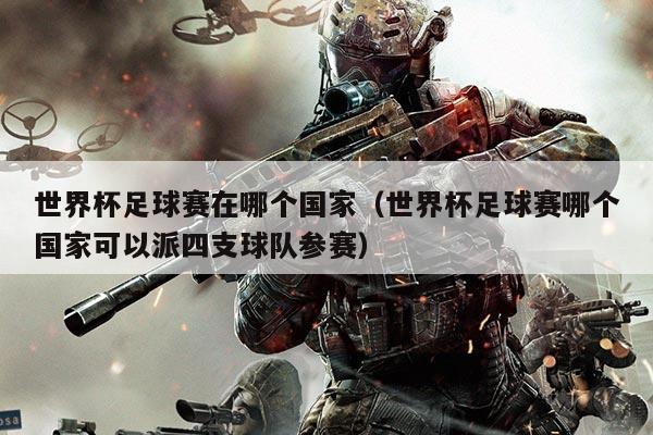 世界杯足球赛在哪个国家(世界杯足球赛哪个国家可以派四支球队参赛)