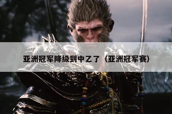 亚洲冠军降级到中乙了(亚洲冠军赛)