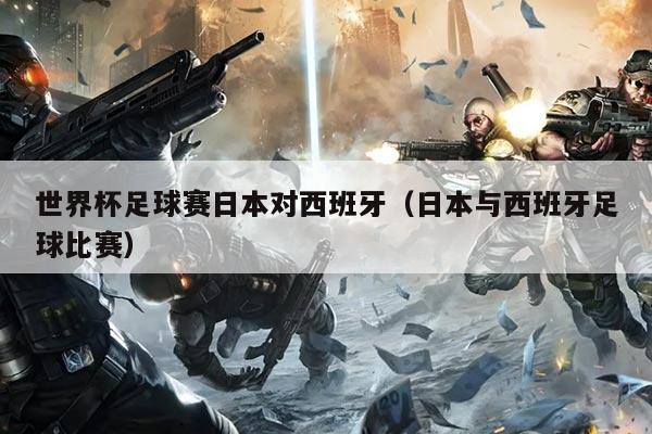 世界杯足球赛日本对西班牙(日本与西班牙足球比赛)