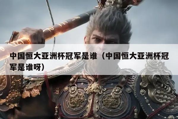 中国恒大亚洲杯冠军是谁(中国恒大亚洲杯冠军是谁呀)