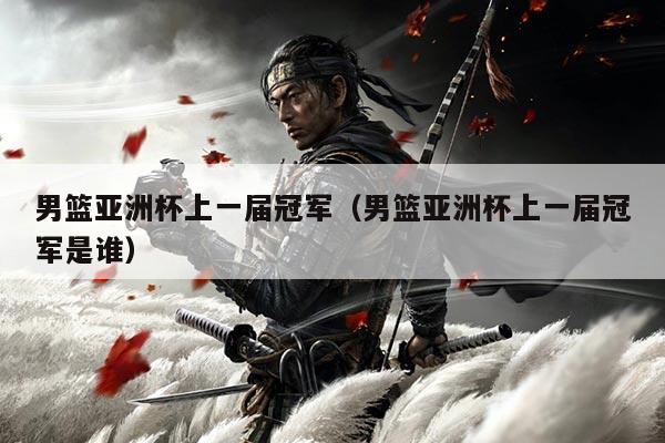 男篮亚洲杯上一届冠军(男篮亚洲杯上一届冠军是谁)