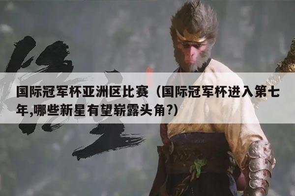 国际冠军杯亚洲区比赛(国际冠军杯进入第七年,哪些新星有望崭露头角?)