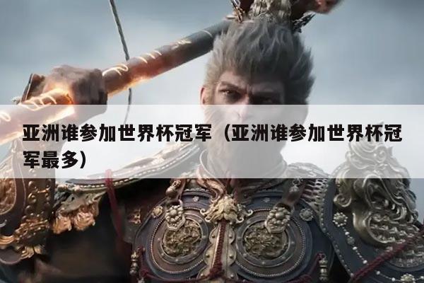 亚洲谁参加世界杯冠军（亚洲谁参加世界杯冠军最多）