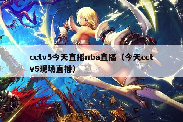 cctv5今天直播nba直播(今天cctv5现场直播)