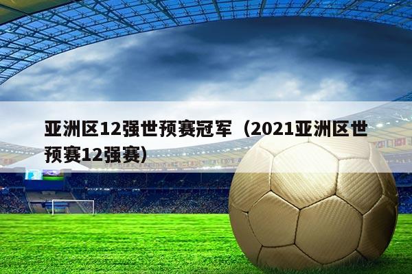 亚洲区12强世预赛冠军(2021亚洲区世预赛12强赛)