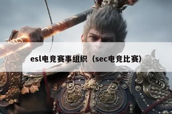 esl电竞赛事组织（sec电竞比赛）