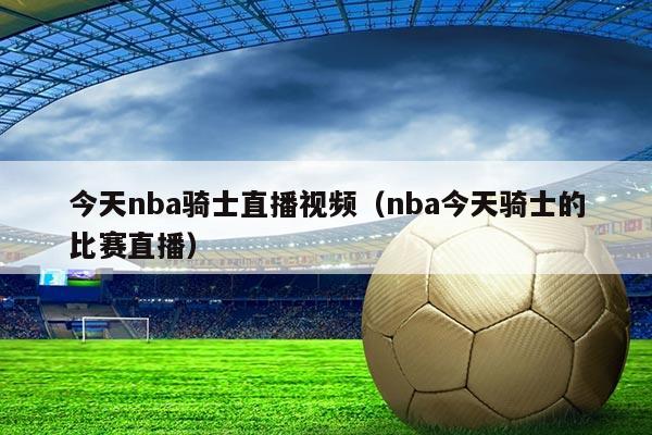 今天nba骑士直播视频(nba今天骑士的比赛直播)