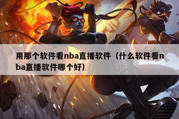 用那个软件看nba直播软件（什么软件看nba直播软件哪个好）