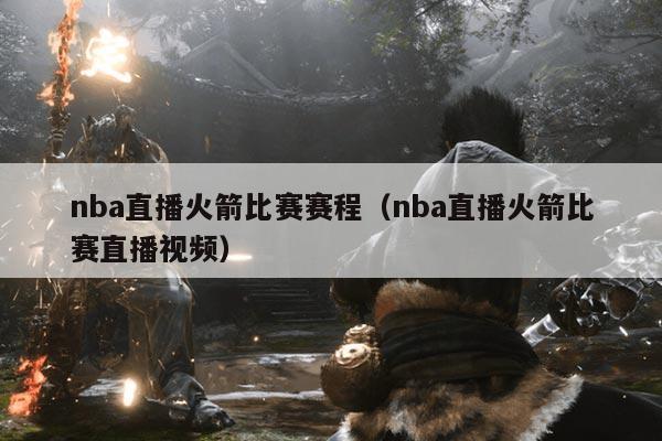 nba直播火箭比赛赛程（nba直播火箭比赛直播视频）