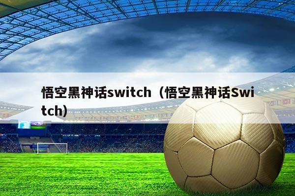 悟空黑神话switch（悟空黑神话Switch）
