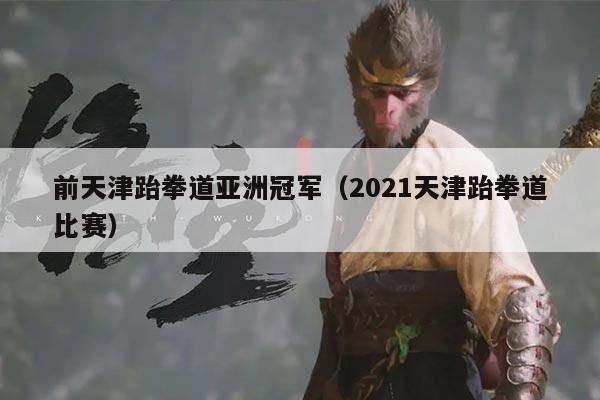 前天津跆拳道亚洲冠军(2021天津跆拳道比赛)