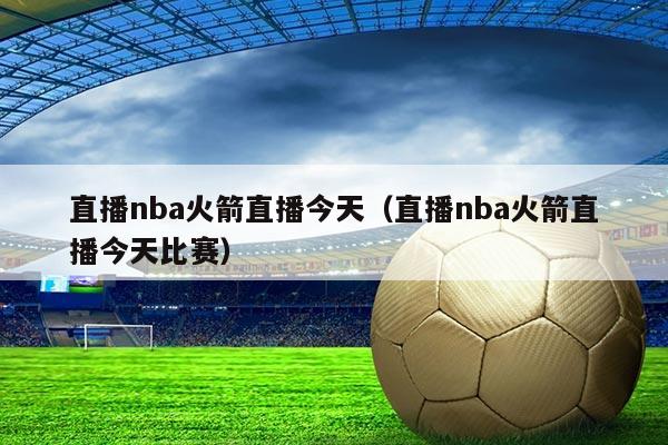 直播nba火箭直播今天(直播nba火箭直播今天比赛)