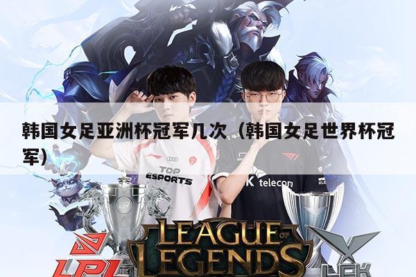 韩国女足亚洲杯冠军几次（韩国女足世界杯冠军）