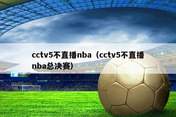 cctv5不直播nba(cctv5不直播nba总决赛)