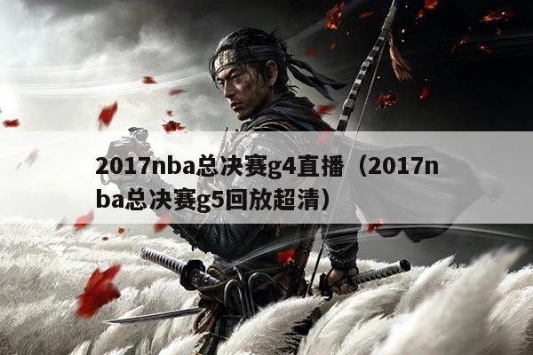 2017nba总决赛g4直播（2017nba总决赛g5回放超清）