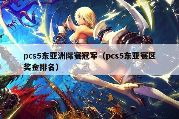 pcs5东亚洲际赛冠军(pcs5东亚赛区奖金排名)