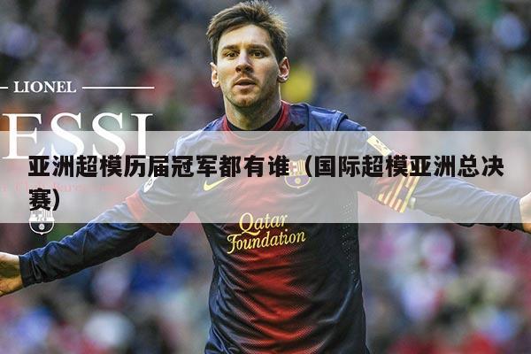 亚洲超模历届冠军都有谁（国际超模亚洲总决赛）