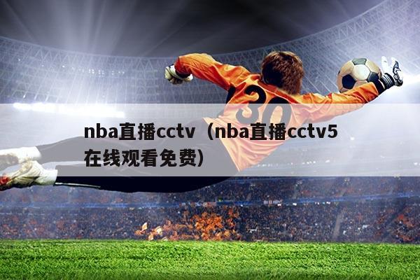 nba直播cctv（nba直播cctv5在线观看免费）