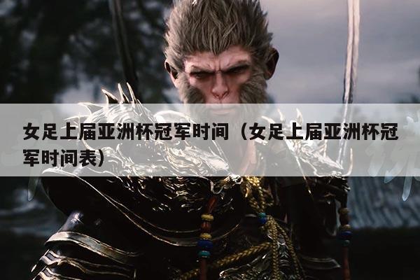 女足上届亚洲杯冠军时间(女足上届亚洲杯冠军时间表)