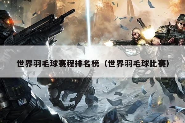 世界羽毛球赛程排名榜(世界羽毛球比赛)