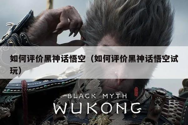 如何评价黑神话悟空(如何评价黑神话悟空试玩)