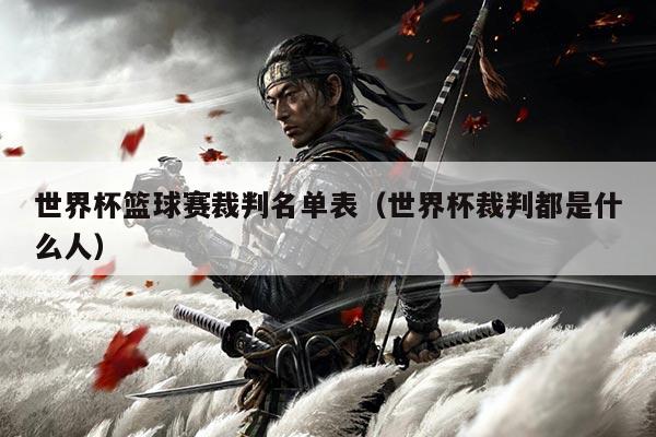 世界杯篮球赛裁判名单表(世界杯裁判都是什么人)