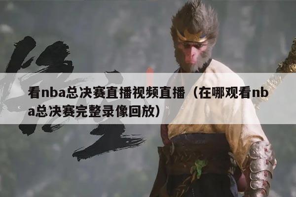 看nba总决赛直播视频直播(在哪观看nba总决赛完整录像回放)