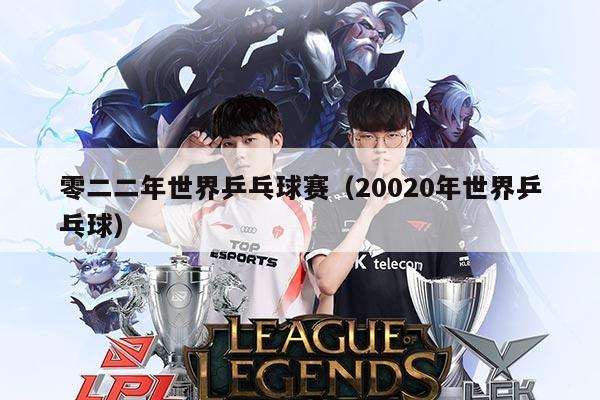 零二二年世界乒乓球赛(20020年世界乒乓球)