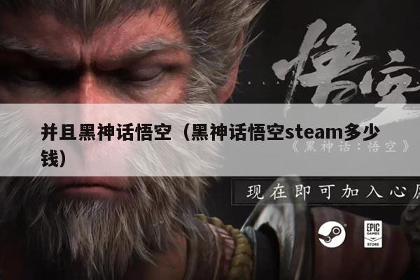 并且黑神话悟空(黑神话悟空steam多少钱)