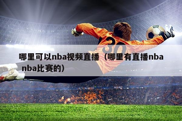 哪里可以nba视频直播(哪里有直播nba nba比赛的)