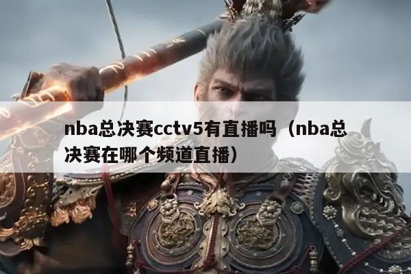 nba总决赛cctv5有直播吗(nba总决赛在哪个频道直播)