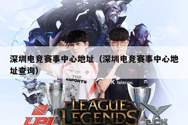 深圳电竞赛事中心地址(深圳电竞赛事中心地址查询)