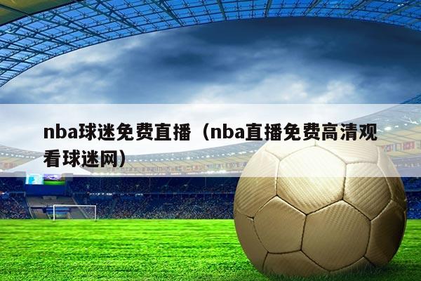 nba球迷免费直播(nba直播免费高清观看球迷网)